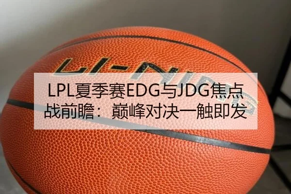 LPL夏季赛EDG与JDG焦点战前瞻：巅峰对决一触即发 | Nangong